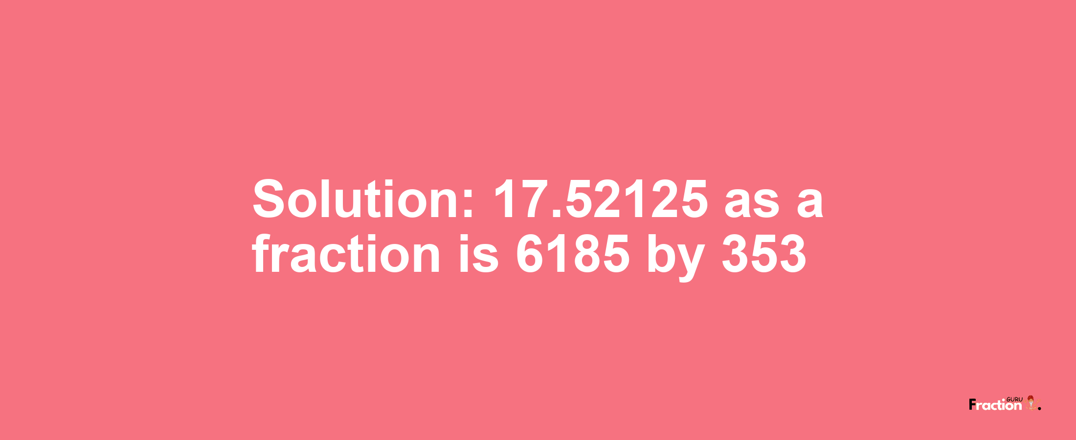 Solution:17.52125 as a fraction is 6185/353